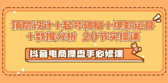 （2932期）抖音电商操盘手必修课：顶层设计+起号破局+爆款运营+数据分析 (20节实操课)-咩咩网络