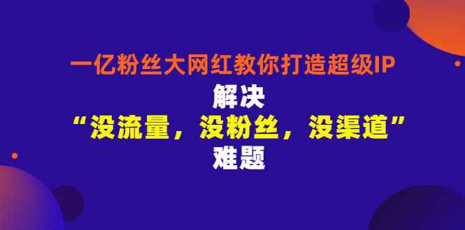 （2913期）一亿粉丝大网红教你打造超级IP：解决“没流量，没粉丝，没渠道”难题-咩咩网络