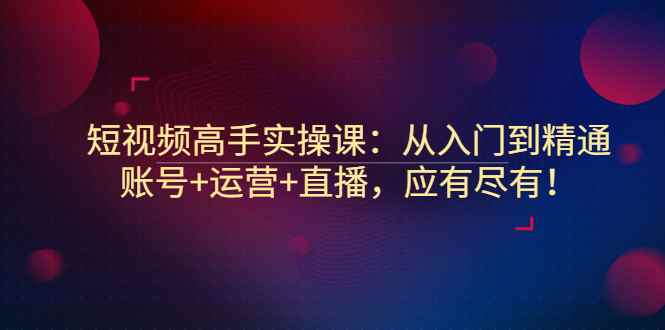 （2889期）短视频高手实操课：从入门到精通，账号+运营+直播，应有尽有！-咩咩网络