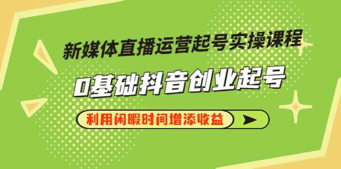 （2868期）新媒体直播运营起号实操课程，0基础抖音创业起号，利用闲暇时间增添收益-咩咩网络