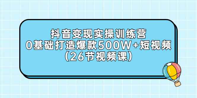 （2858期）抖音变现实操训练营：0基础打造爆款500W+短视频（26节视频课）-咩咩网络