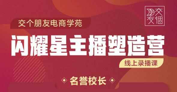 交个朋友:闪耀星主播塑造营2207期，3天2夜入门带货主播，懂人性懂客户成为王者销售-咩咩网络