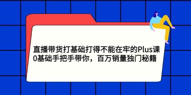 （2870期）直播带货打基础打得不能在牢的Plus课，0基础手把手带你，百万销量独门秘籍-咩咩网络