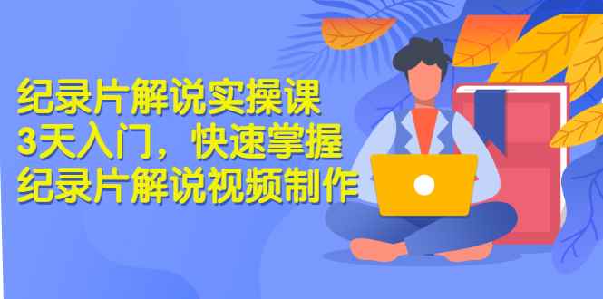 （2871期）纪录片解说实操课 3天入门，快速掌握纪录片解说视频制作（价值999元）-咩咩网络