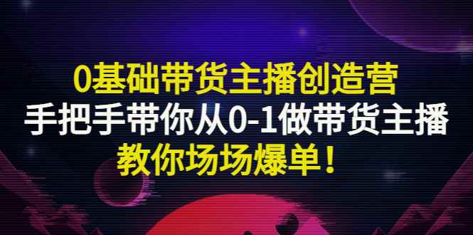 （2849期）0基础带货主播创造营：手把手带你从0-1做带货主播，教你场场爆单！-咩咩网络