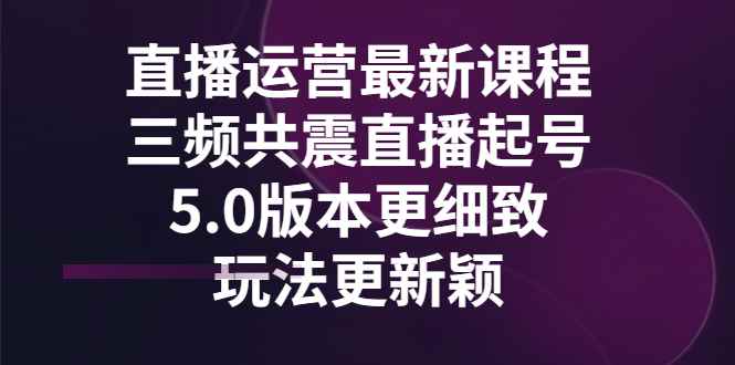 （2842期）直播运营最新课程，三频共震直播起号5.0版本更细致，玩法更新颖-咩咩网络