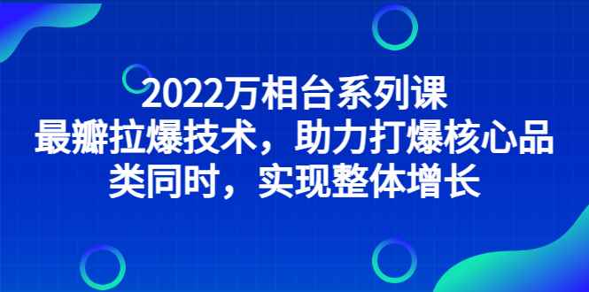 （2832期）2022万相台系列课：最新拉爆技术，助力打爆核心品类同时，实现整体增长-咩咩网络