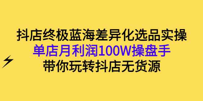 （2834期）抖店终极蓝海差异化选品实操：单店月利润100W操盘手，带你玩转抖店无货源-咩咩网络