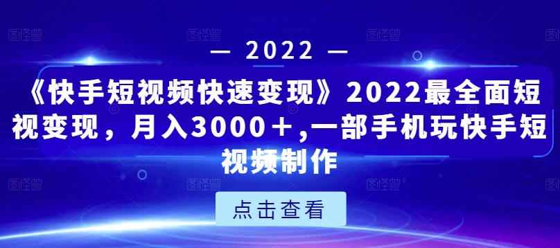 《快手短视频快速变现》2022最全面短视变现，月入3000＋,一部手机玩快手短视频制作-咩咩网络