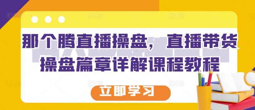 那个腾直播操盘，直播带货操盘篇章详解课程教程-咩咩网络
