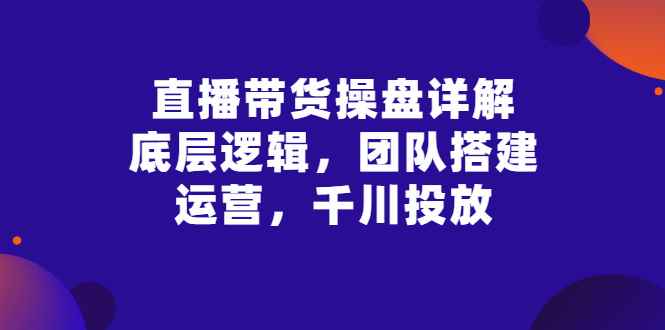 （2799期）直播带货操盘详解：底层逻辑，团队搭建，运营，千川投放-咩咩网络