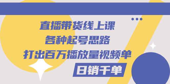 （2793期）直播带货线上课：各种起号思路，打出百万播放量视频+日销千单-咩咩网络