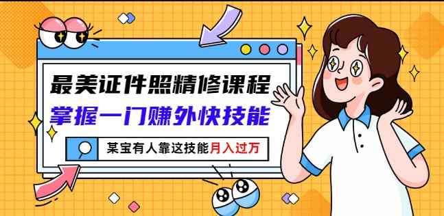 最美证件照精修课程：掌握一门赚外快技能，某宝有人靠这技能月入过万-咩咩网络