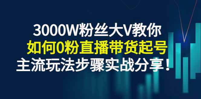 （2779期）3000W粉丝大V教你如何0粉直播带货起号，主流玩法步骤实战分享！-咩咩网络
