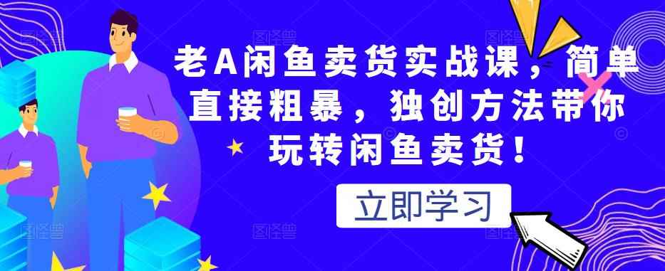 老A闲鱼卖货实战课，简单直接粗暴，独创方法带你玩转闲鱼卖货！-咩咩网络