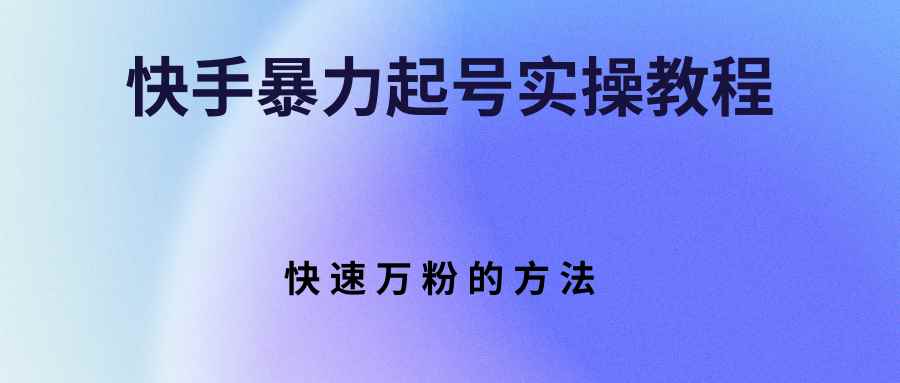 （2766期）快手暴力起号实操教程，快速万粉的方法-咩咩网络