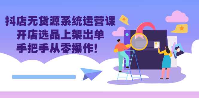 （2757期）抖店无货源系统运营课：开店选品上架出单，手把手从零操作！-咩咩网络