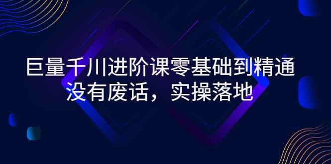 （2752期）巨量千川进阶课零基础到精通，没有废话，实操落地-咩咩网络
