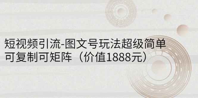 （2748期）短视频引流-图文号玩法超级简单，可复制可矩阵（价值1888元）-咩咩网络
