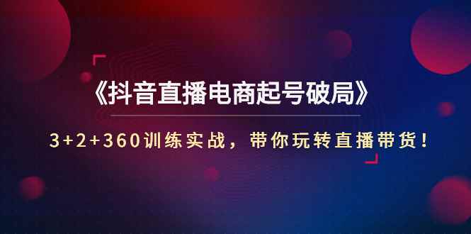 （2734期）《抖音直播电商起号破局》3+2+360训练实战，带你玩转直播带货！-咩咩网络