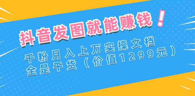 （2715期）抖音发图就能赚钱：千粉月入上万实操文档，全是干货（价值1299元）-咩咩网络