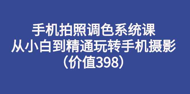 （2714期）手机拍照调色系统课：从小白到精通玩转手机摄影（价值398）-咩咩网络