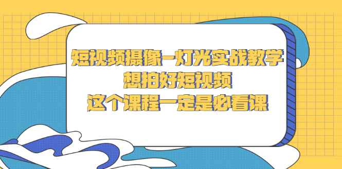 （2713期）短视频摄像-灯光实战教学，想拍好短视频，这个课程一定是必看课-咩咩网络