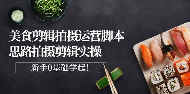 （2708期）美食剪辑拍摄运营脚本思路拍摄剪辑实操，新手0基础学起！-咩咩网络