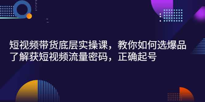 （2685期）短视频带货底层实操课，教你如何选爆品、了解获短视频流量密码，正确起号-咩咩网络