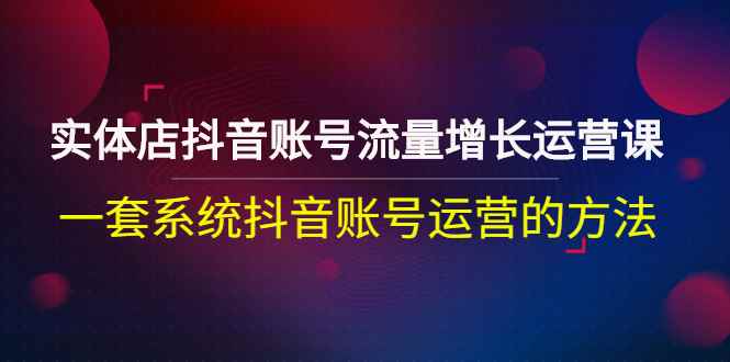 （2680期）实体店抖音账号流量增长运营课：一套系统抖音账号运营的方法-咩咩网络