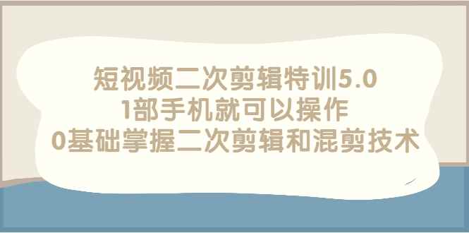 （2674期）短视频二次剪辑特训5.0，1部手机就可以操作，0基础掌握二次剪辑和混剪技术-咩咩网络