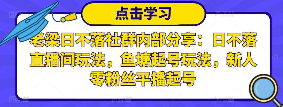 老梁日不落社群内部分享：日不落直播间玩法，鱼塘起号玩法，新人零粉丝平播起号-咩咩网络