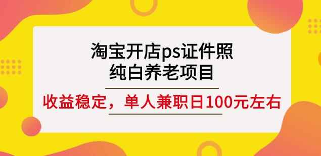 淘宝开店ps证件照，纯白养老项目，单人兼职稳定日100元(教程+软件+素材)-咩咩网络