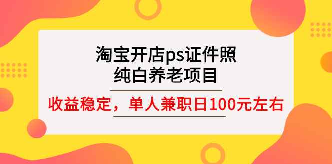 （2670期）淘宝开店ps证件照，纯白养老项目，单人兼职稳定日100元 (教程+软件+素材)-咩咩网络