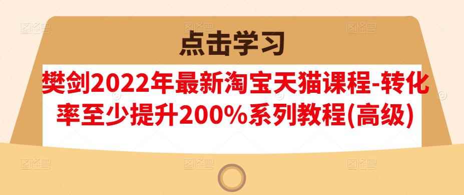 樊剑2022年最新淘宝天猫课程-转化率至少提升200%系列教程(高级)-咩咩网络