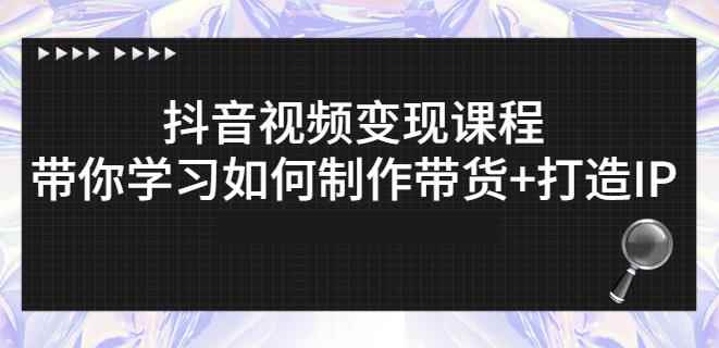 抖音短视频变现课程：带你学习如何制作带货+打造IP【41节】-咩咩网络