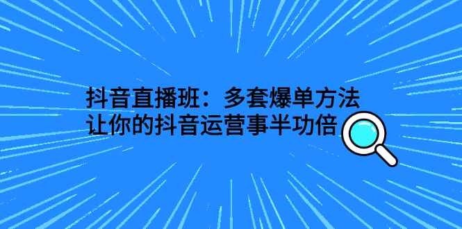 （2639期）抖音直播班：多套爆单方法，让你的抖音运营事半功倍-咩咩网络