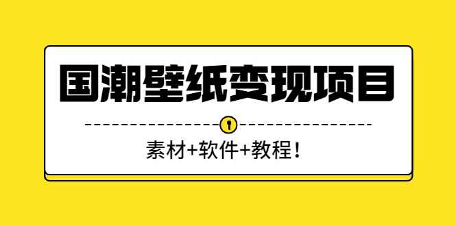 （2636期）国潮壁纸变现项目：新手可操作日赚300+（素材+软件+教程）-咩咩网络
