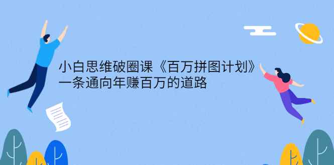 （2617期）小白思维破圈课《百万拼图计划》一条通向年赚百万的道路-咩咩网络