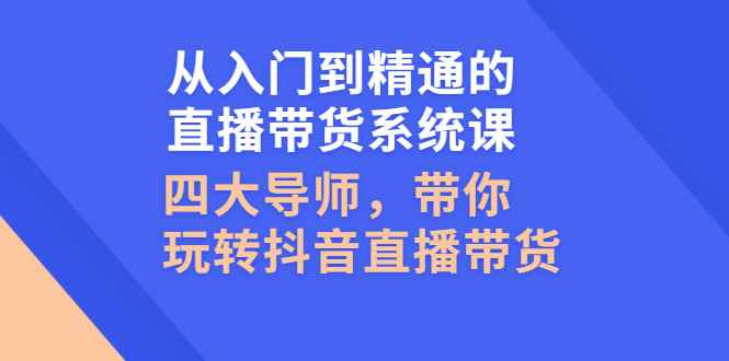 （2601期）从入门到精通的直播带货系统课，四大导师，带你玩转抖音直播带货-咩咩网络