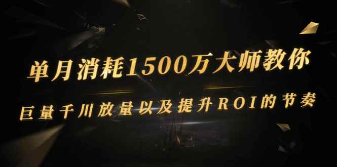（2597期）单月消耗1500万大师教你：巨量千川放量以及提升ROI的节奏-咩咩网络