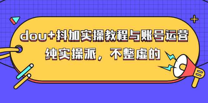 （2595期）dou+抖加实操教程与账号运营：纯实操派，不整虚的（价值499）-咩咩网络
