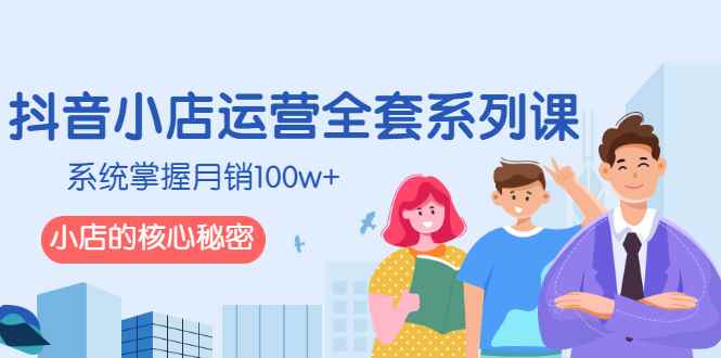 （2576期）抖音小店运营全套系列课，系统掌握月销100w+小店的核心秘密-咩咩网络