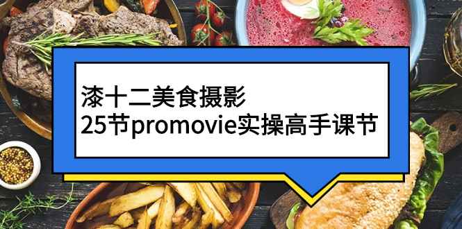 （2573期）漆十二美食摄影，25节promovie实操高手课节-咩咩网络
