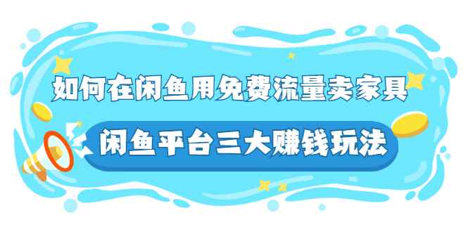 （2558期）如何在闲鱼用免费流量卖家具，闲鱼平台三大赚钱玩法，实操教程！-咩咩网络