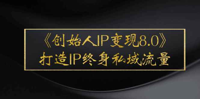（2556期）《创始人IP变现8.0》打造IP终身私域流量，干货满满！-咩咩网络