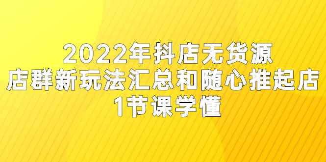 （2554期）2022年抖店无货源店群新玩法汇总和随心推起店 1节课学懂-咩咩网络