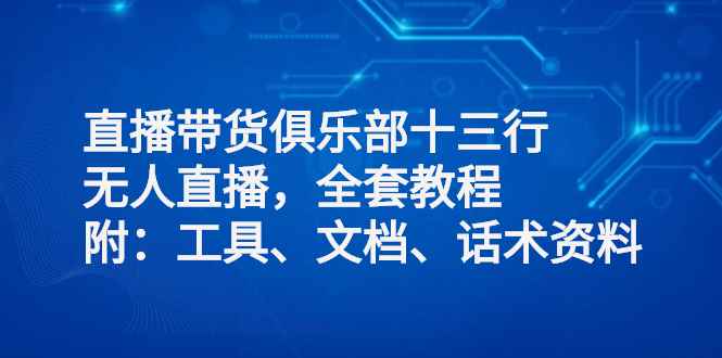 （2551期）直播带货俱乐部十三行、无人直播，全套教程附：工具、文档、话术资料-咩咩网络