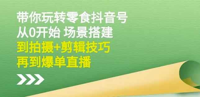 隋校长带你玩转抖音零食号：从0开始场景搭建，到拍摄+剪辑技巧，再到爆单直播-咩咩网络