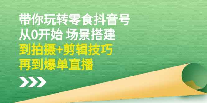 （2536期）带你玩转零食抖音号：从0开始 场景搭建，到拍摄+剪辑技巧，再到爆单直播-咩咩网络
